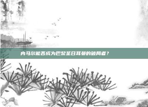 内马尔能否成为巴黎圣日耳曼的破局者？🏃‍♂️