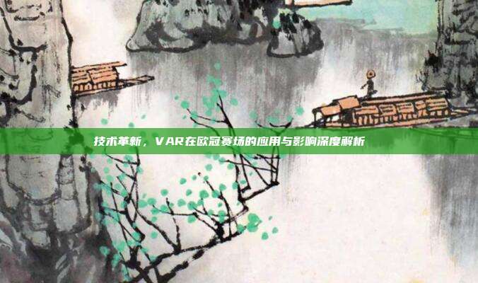 技术革新，VAR在欧冠赛场的应用与影响深度解析🔍