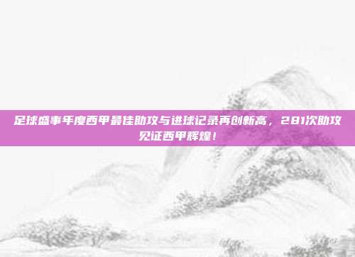 足球盛事年度西甲最佳助攻与进球记录再创新高，281次助攻见证西甲辉煌！