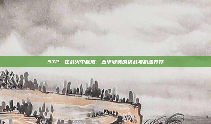 572. 在战火中绽放，西甲联赛的挑战与机遇并存