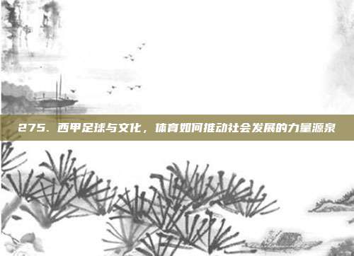 275. 西甲足球与文化，体育如何推动社会发展的力量源泉