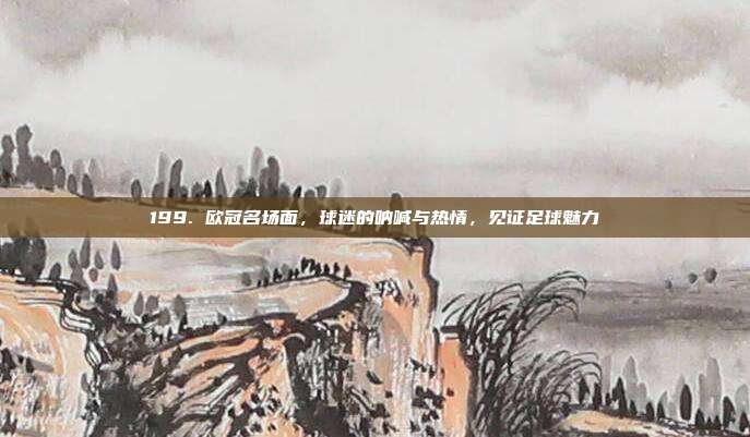 199. 欧冠名场面，球迷的呐喊与热情，见证足球魅力