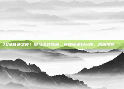 703奇迹之夜！皇马逆转胜利，再度领跑积分榜，荣耀加冕🏆