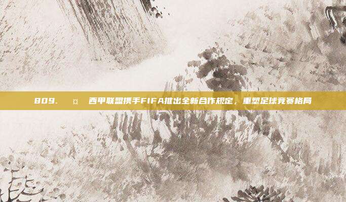 809. 🤝 西甲联盟携手FIFA推出全新合作规定，重塑足球竞赛格局