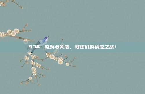 934. 胜利与失落，教练们的情感之旅！