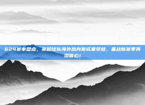 624赛事盘点，英超球队海外热身赛成果斐然，备战新赛季再添信心！