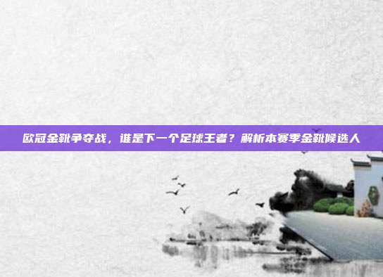 欧冠金靴争夺战，谁是下一个足球王者？解析本赛季金靴候选人