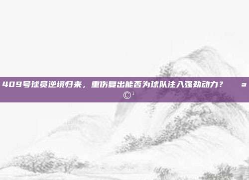 409号球员逆境归来，重伤复出能否为球队注入强劲动力？💪🩹